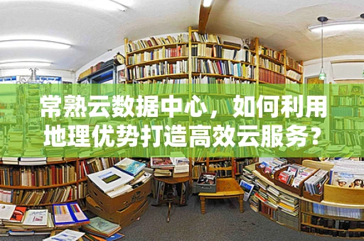 常熟云数据中心，如何利用地理优势打造高效云服务？