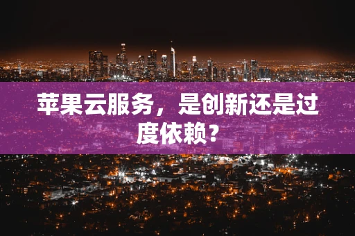 苹果云服务，是创新还是过度依赖？