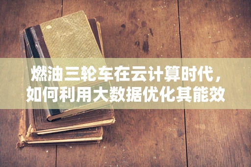 燃油三轮车在云计算时代，如何利用大数据优化其能效与排放？
