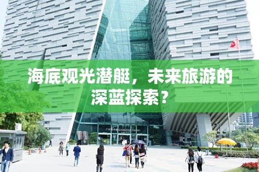 海底观光潜艇，未来旅游的深蓝探索？