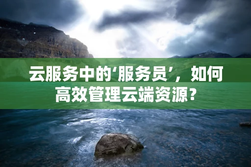 云服务中的‘服务员’，如何高效管理云端资源？