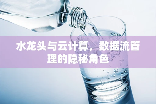 水龙头与云计算，数据流管理的隐秘角色
