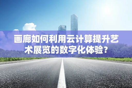 画廊如何利用云计算提升艺术展览的数字化体验？