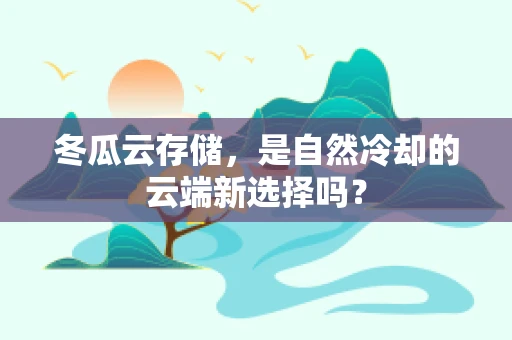 冬瓜云存储，是自然冷却的云端新选择吗？