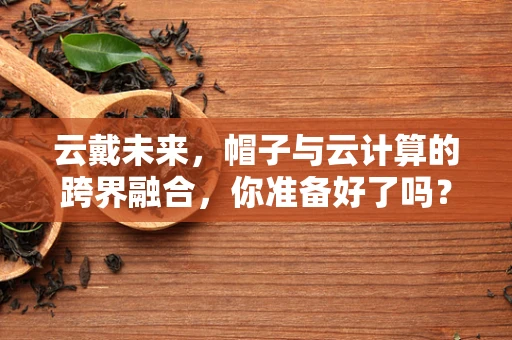 云戴未来，帽子与云计算的跨界融合，你准备好了吗？