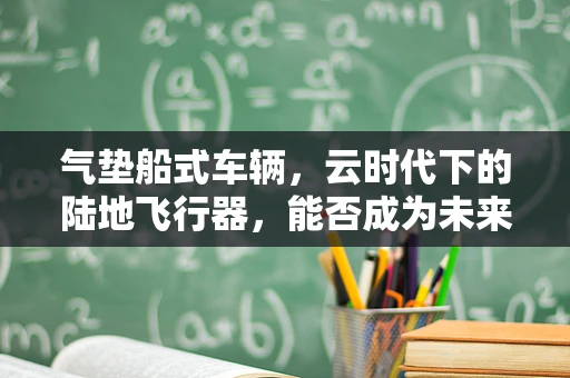 气垫船式车辆，云时代下的陆地飞行器，能否成为未来交通的云上飞翼？