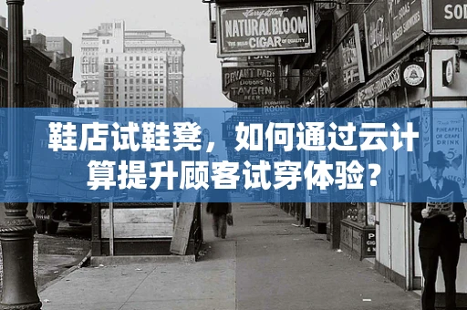 鞋店试鞋凳，如何通过云计算提升顾客试穿体验？