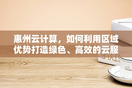 惠州云计算，如何利用区域优势打造绿色、高效的云服务？