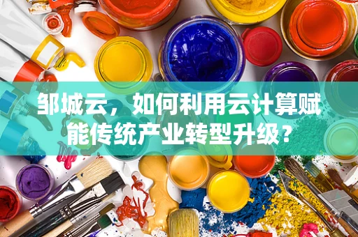 邹城云，如何利用云计算赋能传统产业转型升级？