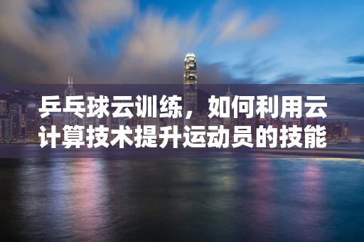 乒乓球云训练，如何利用云计算技术提升运动员的技能分析？
