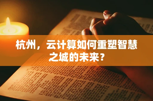 杭州，云计算如何重塑智慧之城的未来？