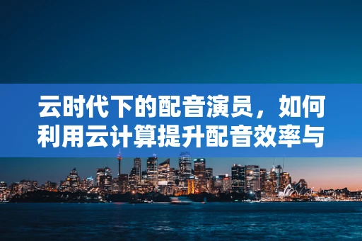 云时代下的配音演员，如何利用云计算提升配音效率与质量？