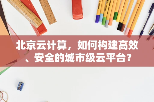北京云计算，如何构建高效、安全的城市级云平台？