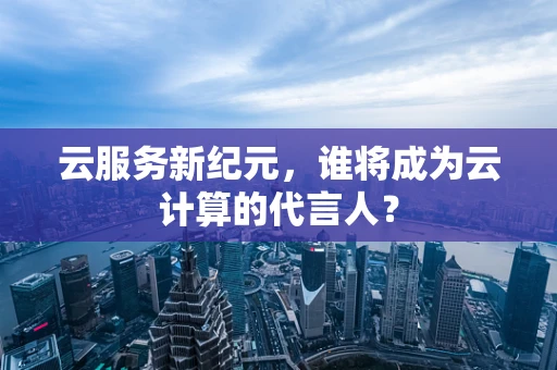 云服务新纪元，谁将成为云计算的代言人？
