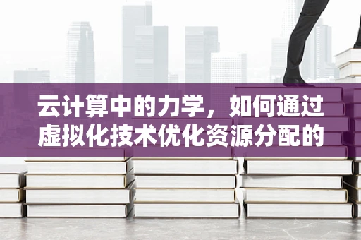 云计算中的力学，如何通过虚拟化技术优化资源分配的‘力学平衡’？