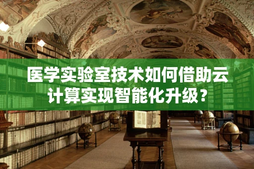 医学实验室技术如何借助云计算实现智能化升级？