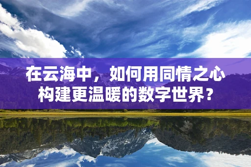 在云海中，如何用同情之心构建更温暖的数字世界？