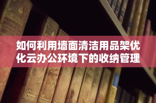 如何利用墙面清洁用品架优化云办公环境下的收纳管理？