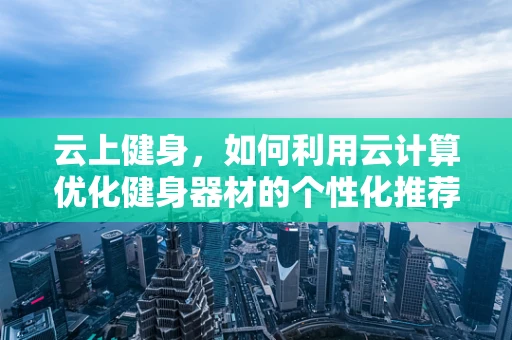 云上健身，如何利用云计算优化健身器材的个性化推荐？