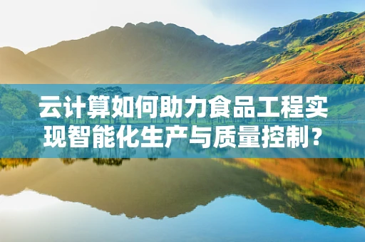 云计算如何助力食品工程实现智能化生产与质量控制？
