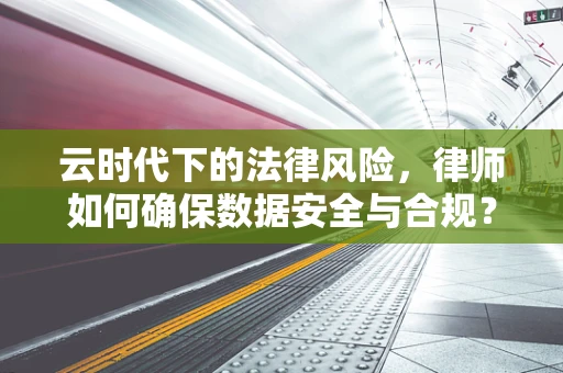 云时代下的法律风险，律师如何确保数据安全与合规？