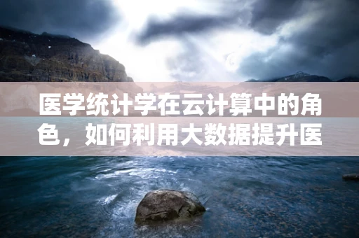医学统计学在云计算中的角色，如何利用大数据提升医疗决策的精准度？