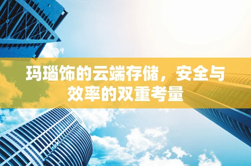 玛瑙饰的云端存储，安全与效率的双重考量