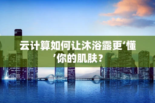云计算如何让沐浴露更‘懂’你的肌肤？