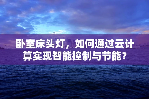 卧室床头灯，如何通过云计算实现智能控制与节能？