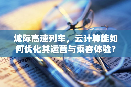 城际高速列车，云计算能如何优化其运营与乘客体验？