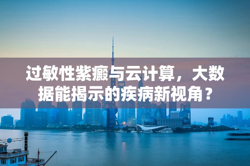 过敏性紫癜与云计算，大数据能揭示的疾病新视角？