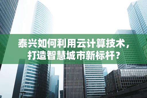泰兴如何利用云计算技术，打造智慧城市新标杆？
