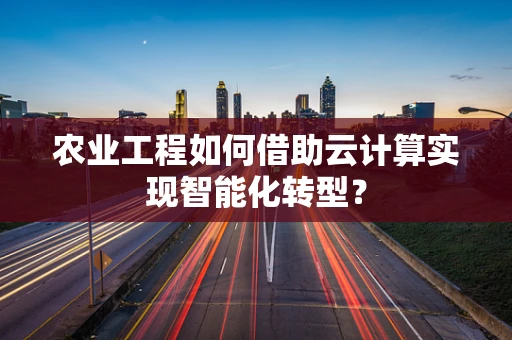农业工程如何借助云计算实现智能化转型？