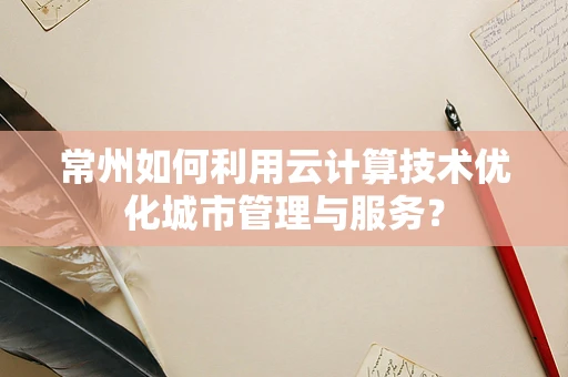 常州如何利用云计算技术优化城市管理与服务？