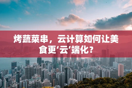 烤蔬菜串，云计算如何让美食更‘云’端化？