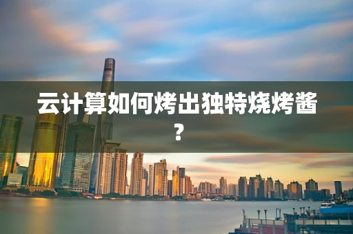 云计算如何烤出独特烧烤酱？
