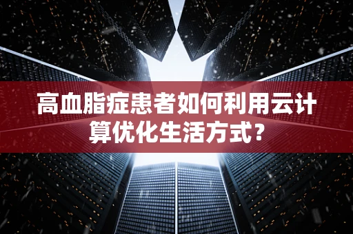 高血脂症患者如何利用云计算优化生活方式？