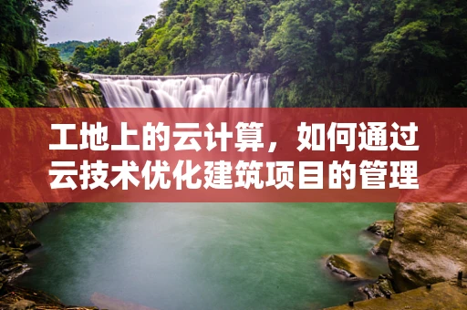 工地上的云计算，如何通过云技术优化建筑项目的管理？