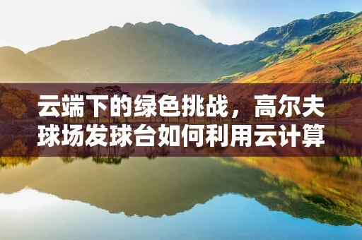 云端下的绿色挑战，高尔夫球场发球台如何利用云计算提升管理效率？