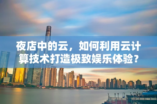 夜店中的云，如何利用云计算技术打造极致娱乐体验？