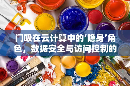 门吸在云计算中的‘隐身’角色，数据安全与访问控制的隐形守护者？