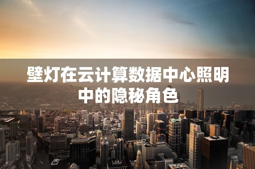 壁灯在云计算数据中心照明中的隐秘角色