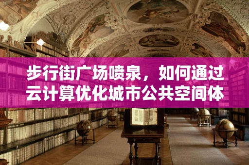 步行街广场喷泉，如何通过云计算优化城市公共空间体验？