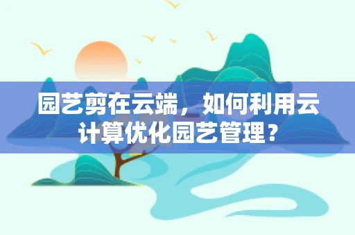 园艺剪在云端，如何利用云计算优化园艺管理？