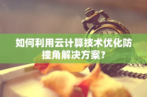 如何利用云计算技术优化防撞角解决方案？
