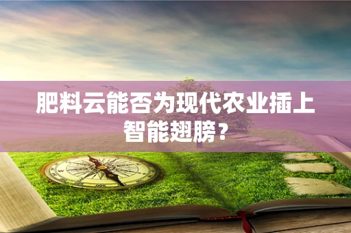 肥料云能否为现代农业插上智能翅膀？