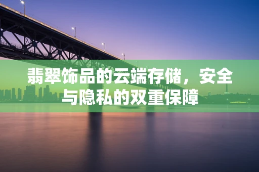 翡翠饰品的云端存储，安全与隐私的双重保障