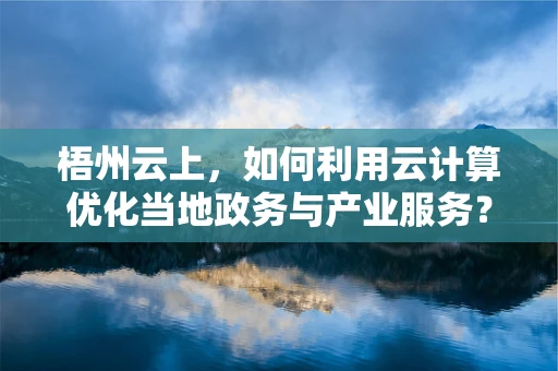 梧州云上，如何利用云计算优化当地政务与产业服务？