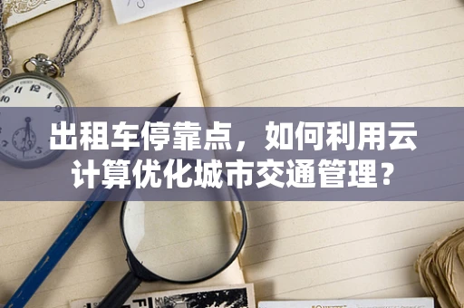 出租车停靠点，如何利用云计算优化城市交通管理？