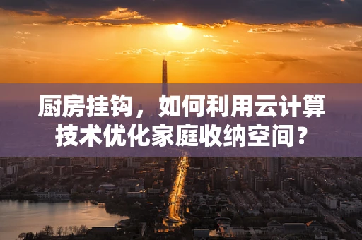 厨房挂钩，如何利用云计算技术优化家庭收纳空间？